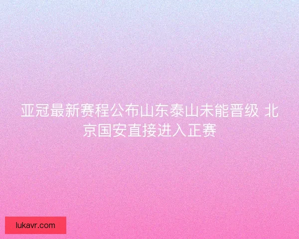 亚冠最新赛程公布山东泰山未能晋级 北京国安直接进入正赛
