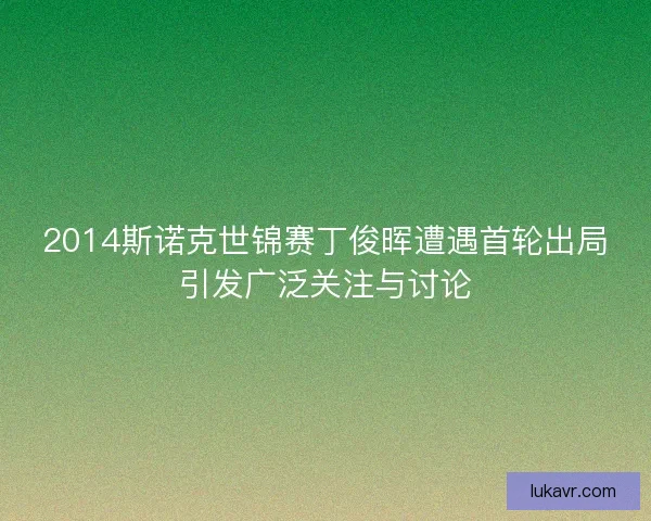 2014斯诺克世锦赛丁俊晖遭遇首轮出局引发广泛关注与讨论